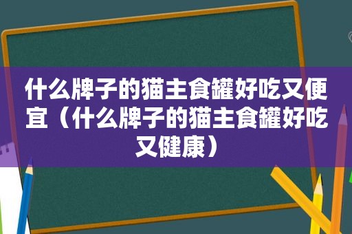 什么牌子的猫主食罐好吃又便宜（什么牌子的猫主食罐好吃又健康）