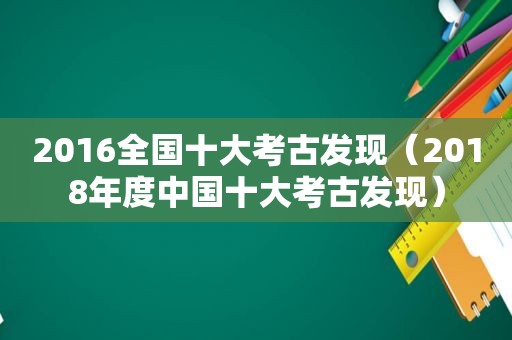 2016全国十大考古发现（2018年度中国十大考古发现）