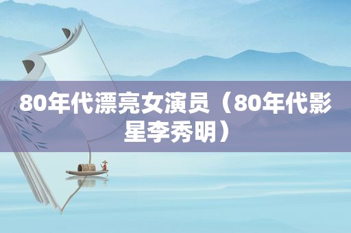 80年代漂亮女演员（80年代影星李秀明）