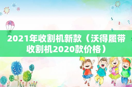 2021年收割机新款（沃得履带收割机2020款价格）