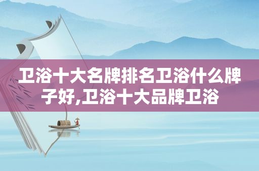 卫浴十大名牌排名卫浴什么牌子好,卫浴十大品牌卫浴