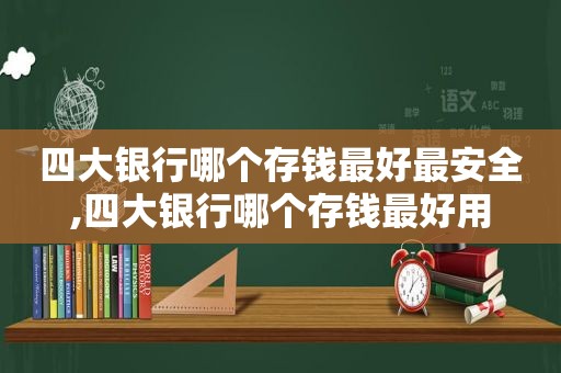 四大银行哪个存钱最好最安全,四大银行哪个存钱最好用