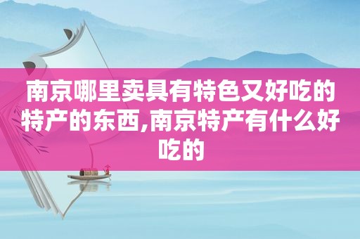 南京哪里卖具有特色又好吃的特产的东西,南京特产有什么好吃的