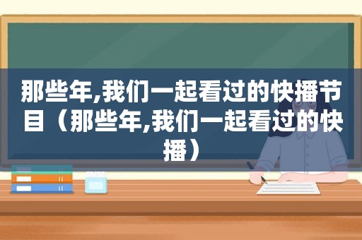 那些年,我们一起看过的快播节目（那些年,我们一起看过的快播）