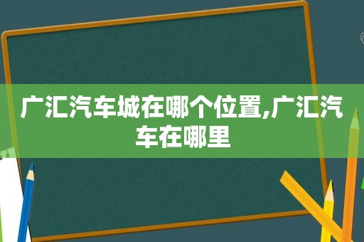 广汇汽车城在哪个位置,广汇汽车在哪里