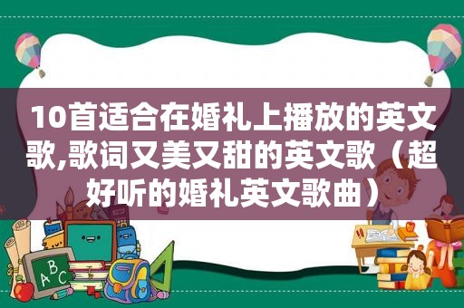 10首适合在婚礼上播放的英文歌,歌词又美又甜的英文歌（超好听的婚礼英文歌曲）