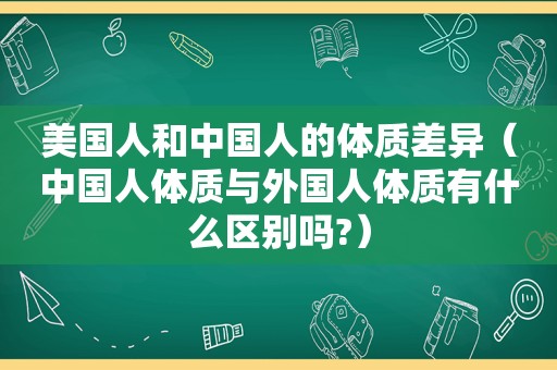 美国人和中国人的体质差异（中国人体质与外国人体质有什么区别吗?）