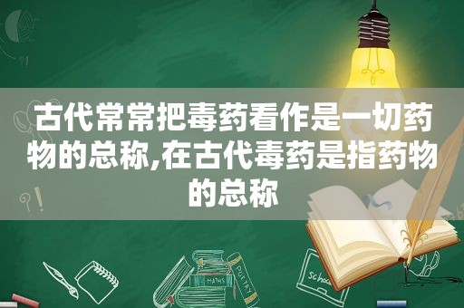 古代常常把毒药看作是一切药物的总称,在古代毒药是指药物的总称