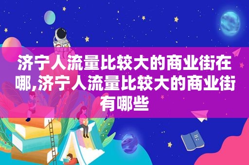 济宁人流量比较大的商业街在哪,济宁人流量比较大的商业街有哪些