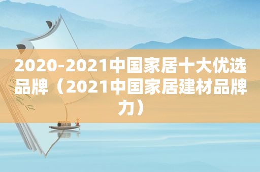 2020-2021中国家居十大优选品牌（2021中国家居建材品牌力）