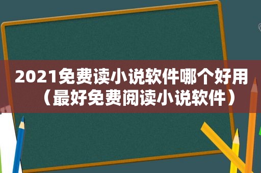 2021免费读小说软件哪个好用（最好免费阅读小说软件）