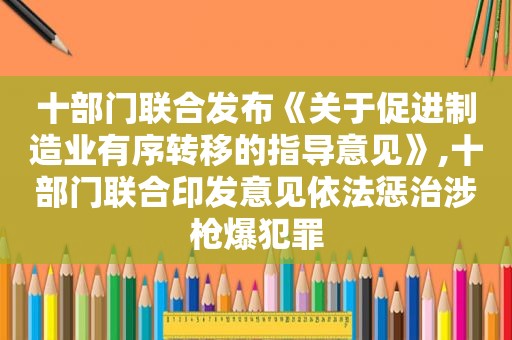 十部门联合发布《关于促进制造业有序转移的指导意见》,十部门联合印发意见依法惩治涉枪爆犯罪