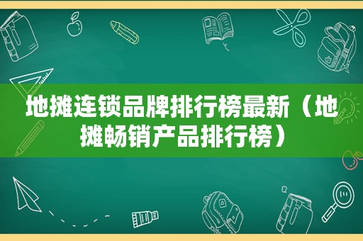 地摊连锁品牌排行榜最新（地摊畅销产品排行榜）