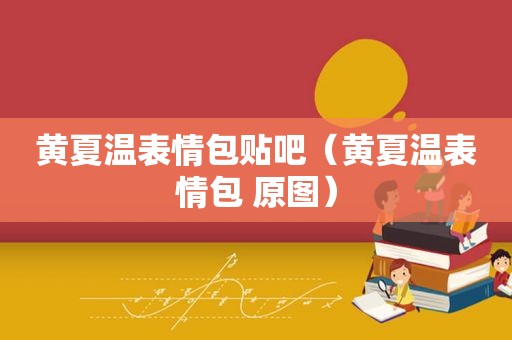 黄夏温表情包贴吧（黄夏温表情包 原图）