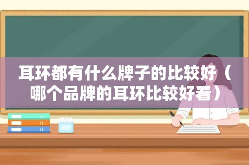 耳环都有什么牌子的比较好（哪个品牌的耳环比较好看）