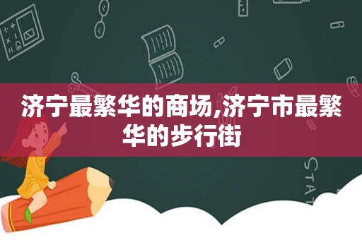 济宁最繁华的商场,济宁市最繁华的步行街