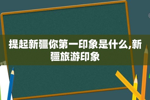 提起新疆你第一印象是什么,新疆旅游印象