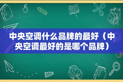 中央空调什么品牌的最好（中央空调最好的是哪个品牌）