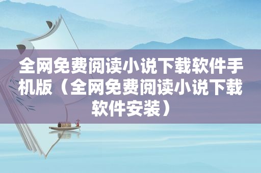 全网免费阅读小说下载软件手机版（全网免费阅读小说下载软件安装）