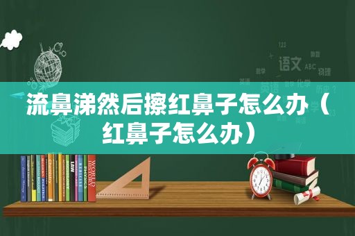 流鼻涕然后擦红鼻子怎么办（红鼻子怎么办）