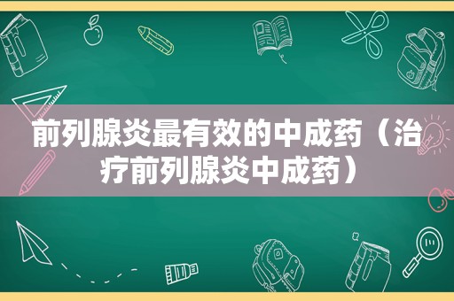 前列腺炎最有效的中成药（治疗前列腺炎中成药）