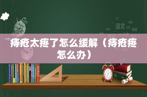 痔疮太疼了怎么缓解（痔疮疼怎么办）