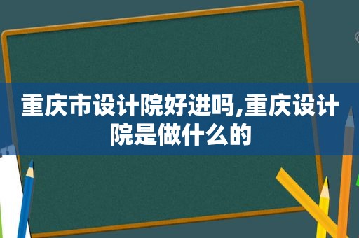 重庆市设计院好进吗,重庆设计院是做什么的