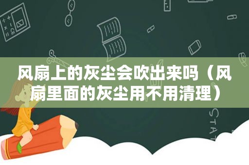 风扇上的灰尘会吹出来吗（风扇里面的灰尘用不用清理）