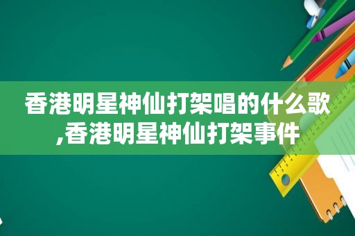 香港明星神仙打架唱的什么歌,香港明星神仙打架事件