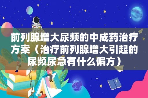 前列腺增大尿频的中成药治疗方案（治疗前列腺增大引起的尿频尿急有什么偏方）