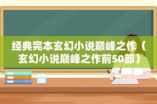 经典完本玄幻小说巅峰之作（玄幻小说巅峰之作前50部）