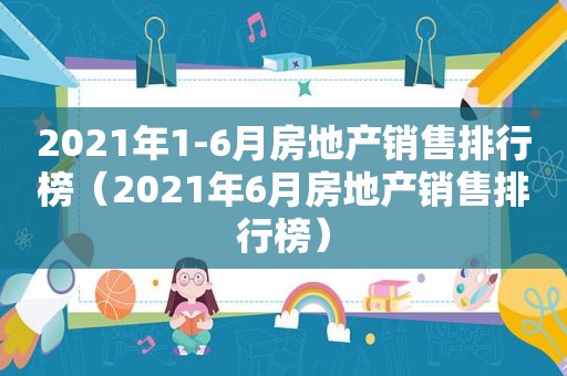 2021年1-6月房地产销售排行榜（2021年6月房地产销售排行榜）