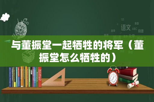 与董振堂一起牺牲的将军（董振堂怎么牺牲的）