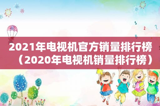 2021年电视机官方销量排行榜（2020年电视机销量排行榜）