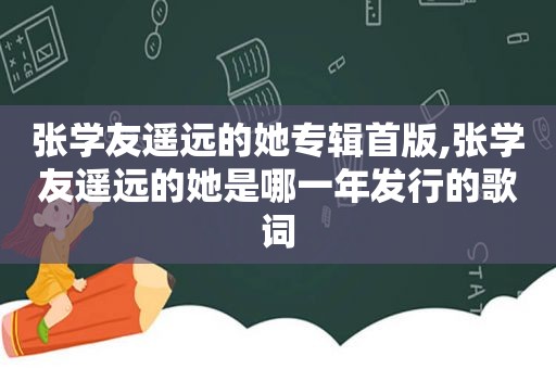 张学友遥远的她专辑首版,张学友遥远的她是哪一年发行的歌词