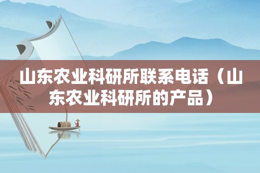 山东农业科研所联系电话（山东农业科研所的产品）