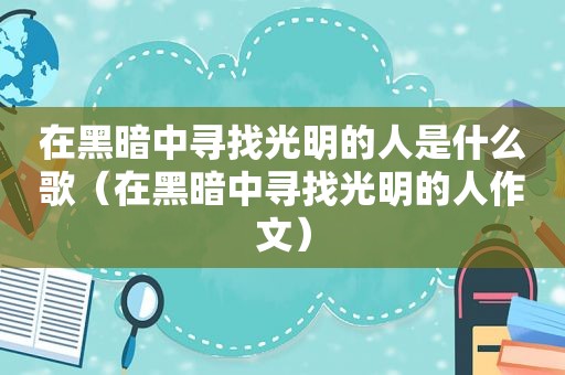 在黑暗中寻找光明的人是什么歌（在黑暗中寻找光明的人作文）