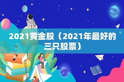 2021黄金股（2021年最好的三只股票）