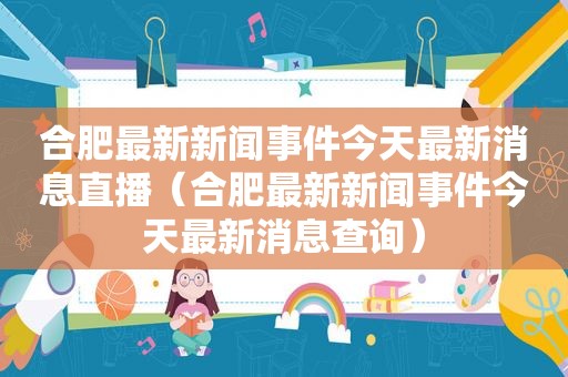 合肥最新新闻事件今天最新消息直播（合肥最新新闻事件今天最新消息查询）