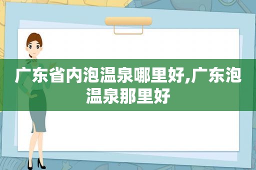 广东省内泡温泉哪里好,广东泡温泉那里好