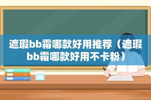 遮瑕bb霜哪款好用推荐（遮瑕bb霜哪款好用不卡粉）