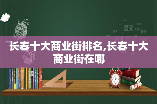 长春十大商业街排名,长春十大商业街在哪