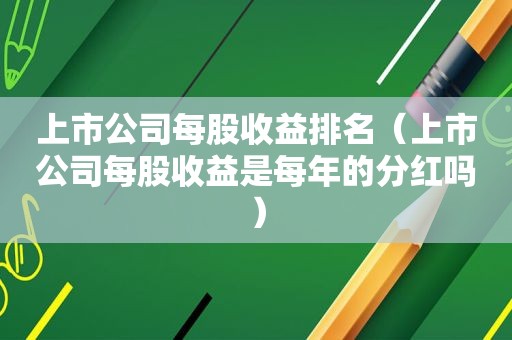 上市公司每股收益排名（上市公司每股收益是每年的分红吗）