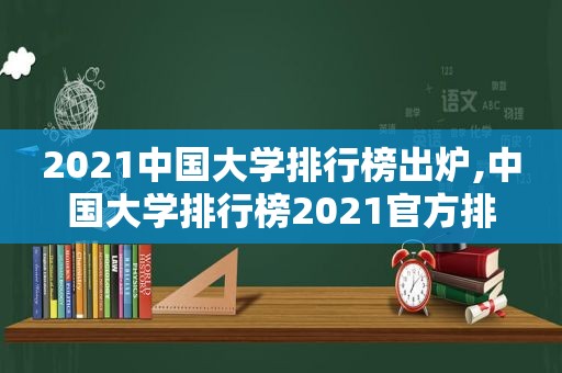 2021中国大学排行榜出炉,中国大学排行榜2021官方排