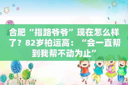 合肥“指路爷爷”现在怎么样了？82岁柏运高：“会一直帮到我帮不动为止”