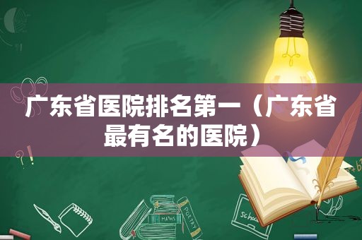 广东省医院排名第一（广东省最有名的医院）