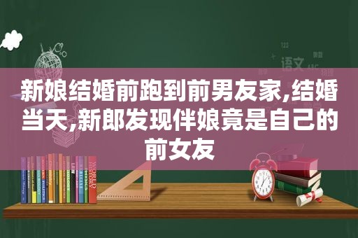 新娘结婚前跑到前男友家,结婚当天,新郎发现伴娘竟是自己的前女友