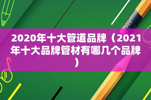 2020年十大管道品牌（2021年十大品牌管材有哪几个品牌）