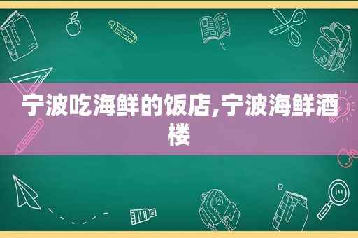 宁波吃海鲜的饭店,宁波海鲜酒楼