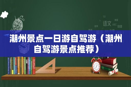 潮州景点一日游自驾游（潮州自驾游景点推荐）